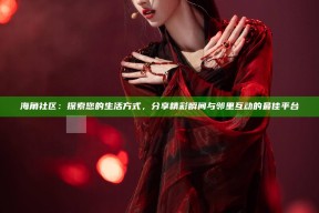 海角社区：探索您的生活方式，分享精彩瞬间与邻里互动的最佳平台