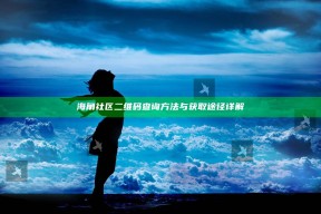 海角社区二维码查询方法与获取途径详解