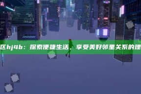海角社区hj4b：探索便捷生活，享受美好邻里关系的理想居所