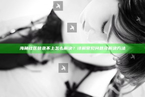海角社区登录不上怎么解决？详解常见困难及解决方法