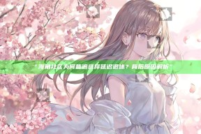 “海角社区为何普遍选择延迟退休？背后背景解析”