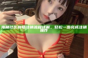 海角社区账号注销流程详解，轻松一步完成注销操作