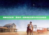 海角社区影院：体验不一样的观影乐趣与社区互动活动