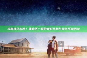 海角社区影院：体验不一样的观影乐趣与社区互动活动