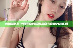 海角禁区VIP账号密码获取指南与常见障碍汇总