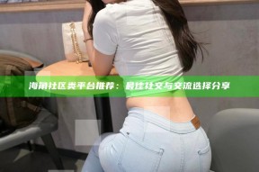 海角社区类平台推荐：最佳社交与交流选择分享