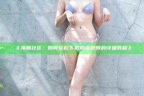 《海角社区：如何轻松下载网页视频的详细教程》