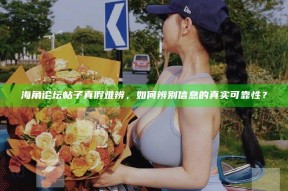 海角论坛帖子真假难辨，如何辨别信息的真实可靠性？