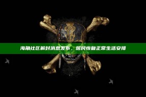 海角社区解封消息发布，居民恢复正常生活安排