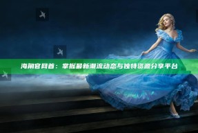 海角官网首：掌握最新潮流动态与无与伦比资源分享平台