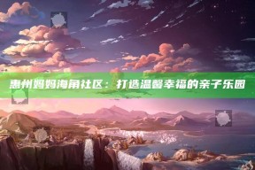 惠州妈妈海角社区：打造温馨幸福的亲子乐园