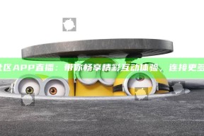 海角社区APP直播：带你畅享精彩互动体验，连接更多好友！