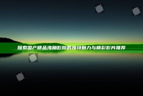 探索国产精品海角影院的独有魅力与精彩影片推荐