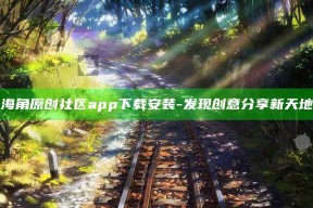 "海角原创社区app下载安装 - 发现创意分享新天地"