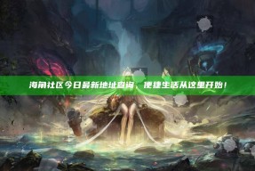 海角社区今日最新地址查询，便捷生活从这里开始！