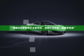 “海角社区单身男士交友平台，寻找心灵伴侣一起畅享生活”