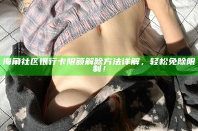 海角社区银行卡限额解除方法详解，轻松免除限制！