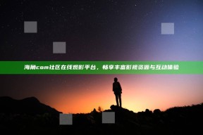 海角com社区在线观影平台，畅享丰富影视资源与互动体验