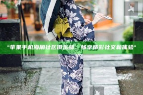 "苹果手机海角社区俱乐部：畅享精彩社交新体验"