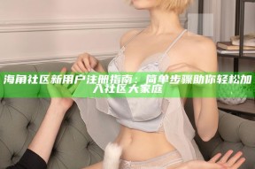 海角社区新用户注册指南：简单步骤助你轻松加入社区大家庭
