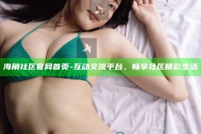 海角社区官网首页 - 互动交流平台，畅享社区精彩生活