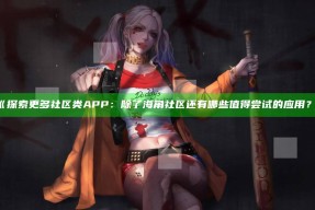 《探索更多社区类APP：除了海角社区还有哪些值得尝试的使用？》