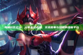 海角社区论坛：分享生活点滴，交流趣事与经验的温馨平台