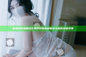 诸暨枫桥海角社区拆迁政策最新解读与居民补偿详情