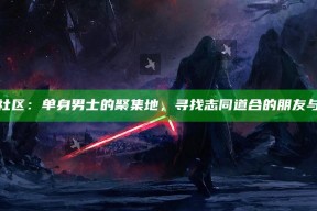 海角社区：单身男士的聚集地，寻找志同道合的朋友与伴侣