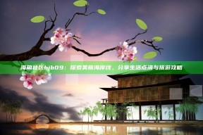 海角社区hjb09：探索美丽海岸线，分享生活点滴与旅游攻略