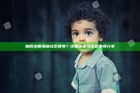 如何注册海角社区账号？详细步骤与注意事项分享