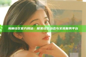 海角社区官方网站：聚焦社区动态与交流服务平台