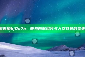 《探索海角hj9c7h：奇妙自然风光与人文特色的完美结合》