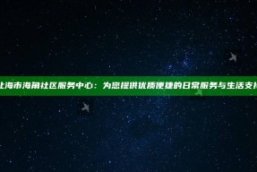 北海市海角社区服务中心：为您提供优质便捷的日常服务与生活支援
