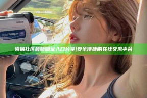 海角社区最新网址入口分享|安全便捷的在线交流平台