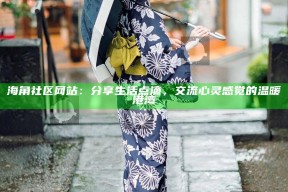 海角社区网站：分享生活点滴，交流心灵感觉的温暖港湾