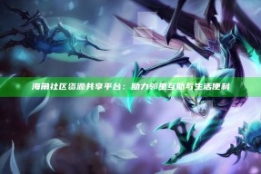 海角社区资源共享平台：助力邻里互助与生活便利