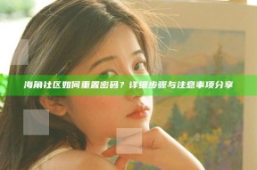 海角社区如何重置密码？详细步骤与注意事项分享
