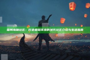 福州海角社区：打造宜居环境的现代社区介绍与生活指南