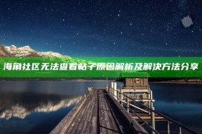 海角社区无法查看帖子根本原因解析及解决方法分享