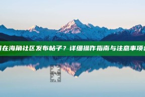 如何在海角社区发布帖子？详细操作指南与注意事项分享