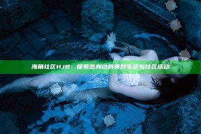海角社区HJB：探索您身边的美好生活与社区活动