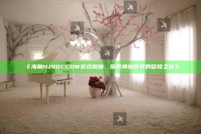 《海角HJ90CCOW游戏揭秘：探索神秘世界的冒险之旅》