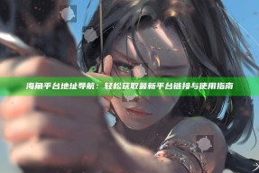 海角平台地址导航：轻松获取最新平台链接与使用指南