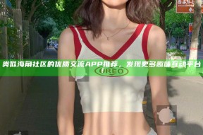 类似海角社区的优质交流APP推荐，发现更多趣味互动平台！