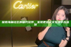 探索海角社区的替代软件，发现更多社交互动平台选择