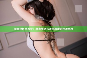 海角社区钻石号：精美生活与美丽风景的完美结合