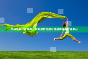 手机海角社区下载：轻松获取资源与便捷沟通的首选平台