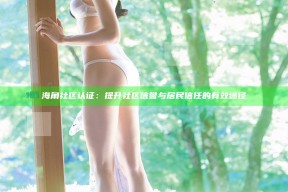 海角社区认证：提升社区信誉与居民信任的有效途径