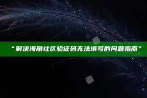 “解决海角社区验证码无法填写的难题指南”